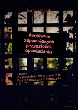 Archiwum zapomnianych przyszłości. Opowiadania - Dariusz Filipiak [KSIĄŻKA]