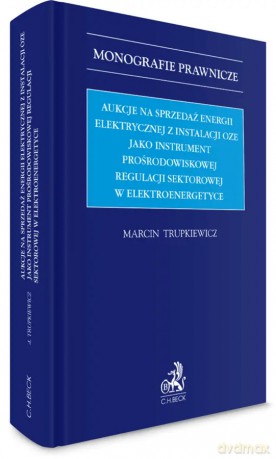 Aukcje na sprzedaż energii elektrycznej z instalacji OZE jako instrument prośrodowiskowej regulacji sektorowej w elektroenergetyce - Marcin Trupkiewicz [KSIĄŻKA]