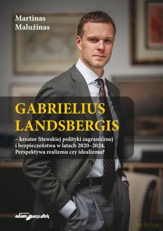 Gabrielius Landsbergis-kreator litewskiej polityki zagranicznej i bezpieczeństwa w latach 2020-2024 - Malużinas Martinas [KSIĄŻKA]