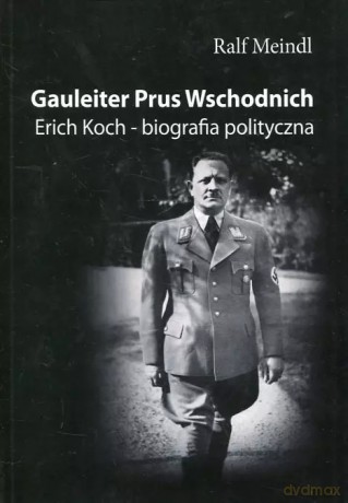 Gauleiter Prus Wschodnich. Erich Koch - biografia polityczna - Ralf Meindl [KSIĄŻKA]