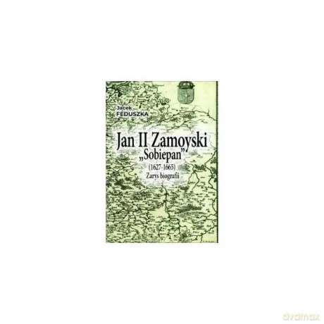 Jan II Zamoyski "Sobiepan" (1627-1665). Zarys biografii - Feduszka Jacek [KSIĄŻKA]
