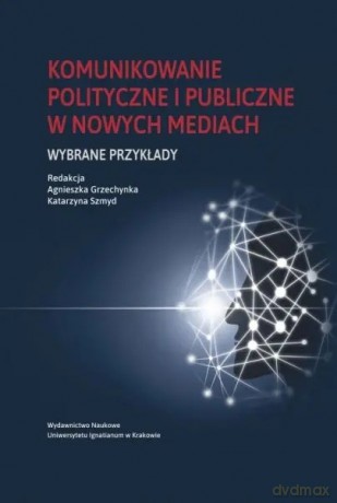 Komunikowanie polityczne i publiczne w nowych mediach - red. Agnieszka Grzechynka, Katarzyna Szmyd [KSIĄŻKA]