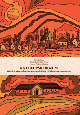 Na chłopski rozum. Wiejskie akta sądowe nowożytnych Ołpin i ich konteksty społeczne - Piotr Kołpak, Marta Raczyńska-Kruk, Marcin Wojciech Solarz [KSIĄŻKA]
