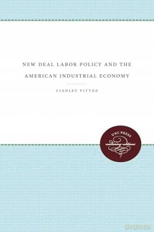 New Deal Labor Policy and the American Industrial Economy - Stanley Vittoz [KSIĄŻKA]