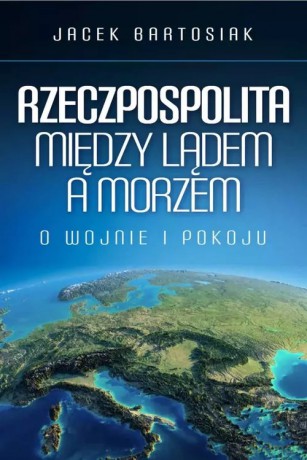 Rzeczpospolita między lądem a morzem - Jacek Bartosiak [KSIĄŻKA]