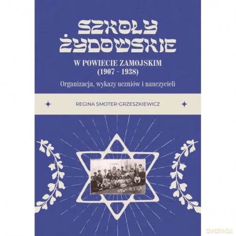 Szkoły żydowskie w powiecie zamojskim (1907 1938). Organizacja, wykazy uczniów i nauczycieli - SmoterGrzeszkiewicz Regina [KSIĄŻKA]