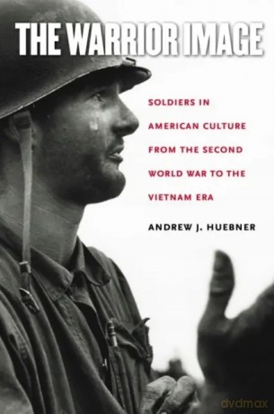 The Warrior Image: Soldiers in American Culture from the Second World War to the Vietnam Era - Andrew J. Huebner [KSIĄŻKA]