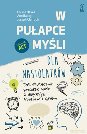 W pułapce myśli - dla nastolatków. Jak skutecznie poradzić sobie z depresją, stresem i lękiem - Louise Hayes, Ann Bailey, Joseph Ciarrochi [KSIĄŻKA]