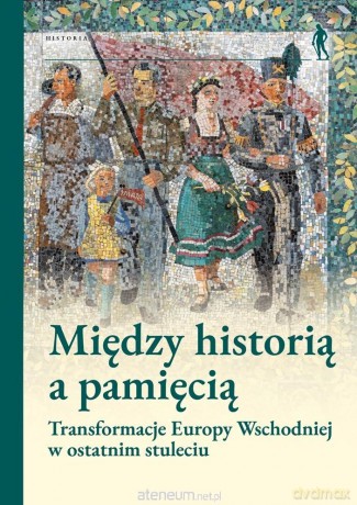 Między historią a pamięcią. Transformacje Europy.. - Pod Red. Magdaleny Gibiec, Grzegorza Hryciuka, Ma [KSIĄŻKA]