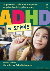 ADHD w szkole. Jak pracować z dzieckiem z zespołem nadpobudliwości psychoruchowej - Jerzak Marta (red.), Kołakowski Artur (red.) [KSIĄŻKA]