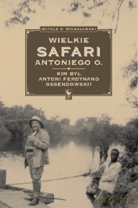 Wielkie Safari Antoniego O. Kim był Antoni Ferdynand Ossendowski - Michałowski Witold S. [KSIĄŻKA]