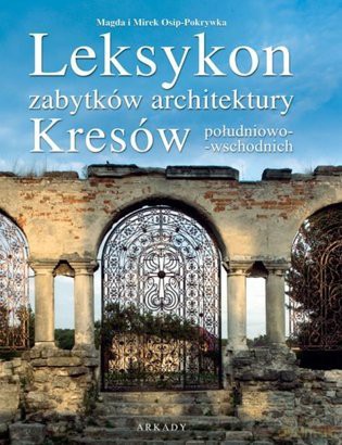 Leksykon Zabytków Architektury Leksykon Zabytków Architektury Kresów Południowo-Wschodnich - Magda Osip-Pokrywka [KSIĄŻKA]