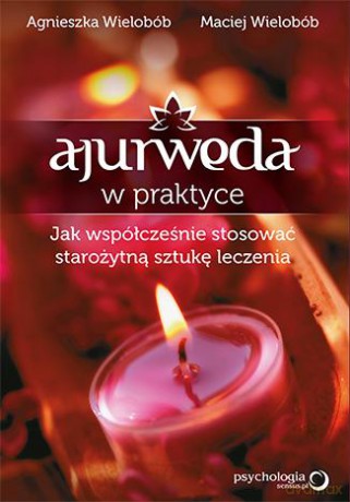 Ajurweda W Praktyce Jak Współcześnie Stosować Starożytną Sztukę Leczenia - Agnieszka Wielobób, Maciej Wielobób [KSIĄŻKA]