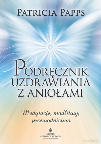 Podręcznik Uzdrawiania z Aniołami Medytacje Modlitwy Przewodnictwo - Patricia Papps [KSIĄŻKA]