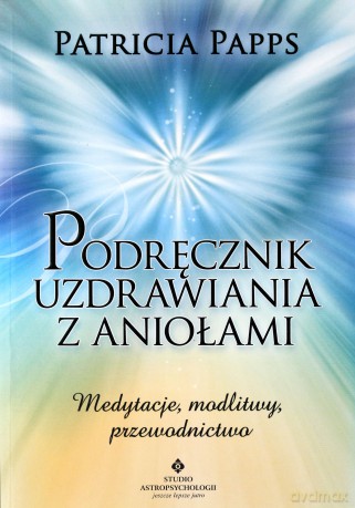 Podręcznik Uzdrawiania z Aniołami Medytacje Modlitwy Przewodnictwo - Patricia Papps [KSIĄŻKA]