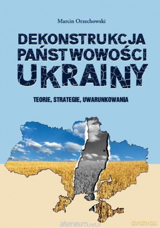 Dekonstrukcja państwowości Ukrainy - Marcin Orzechowski [KSIĄŻKA]