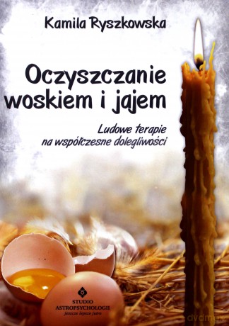 Oczyszczanie Woskiem i Jajem Ludowe Terapie Na Współczesne Dolegliwości - Kamila Ryszkowska [KSIĄŻKA]