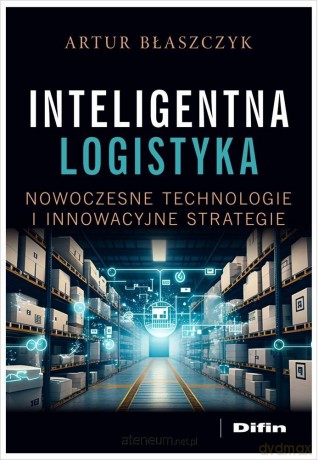 Inteligentna logistyka. Nowoczesne technologie... - Artur Błaszczyk [KSIĄŻKA]