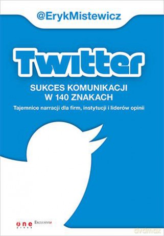 Twitter Sukces Komunikacji W 140 Znakach Tajemnice Narracji Dla Firm Instytucji i Liderów Opinii - Eryk Mistewicz [KSIĄŻKA]