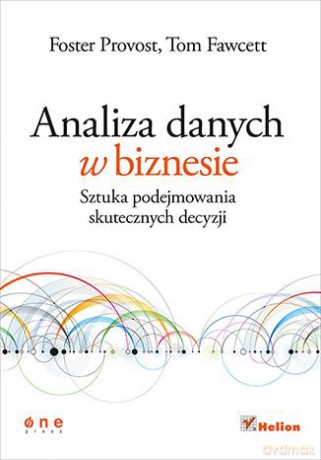 Analiza Danych W Biznesie Sztuka Podejmowania Skutecznych Decyzji - Foster Provost, Tom Fawcett [KSIĄŻKA]