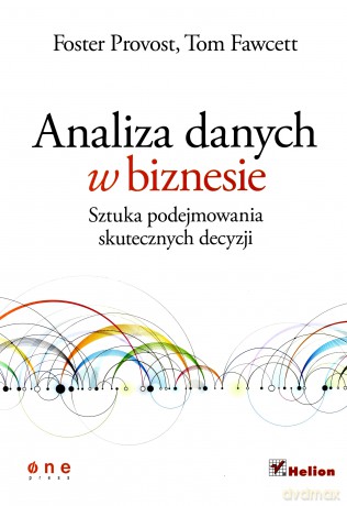 Analiza Danych W Biznesie Sztuka Podejmowania Skutecznych Decyzji - Foster Provost, Tom Fawcett [KSIĄŻKA]