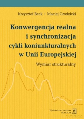 Konwergencja Realna i Synchronizacja Cykli Koniunkturalnych W Unii Europejskiej Wymiar Strukturalny - Krzysztof Beck, Maciej Grodzicki [KSIĄŻKA]