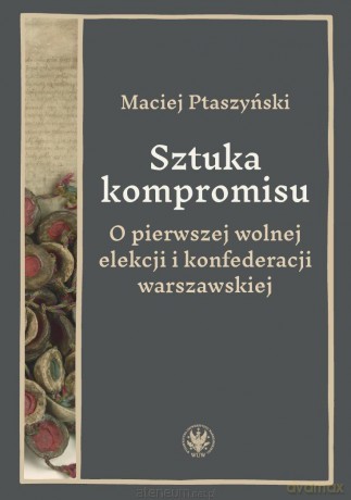 Sztuka kompromisu. O pierwszej wolnej elekcji... - Maciej Ptaszyński [KSIĄŻKA]