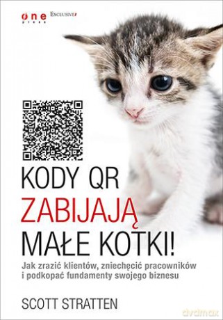 Kody Qr Zabijają Małe Kotki Jak Zrazić Klientów Zniechęcić Pracowników i Podkopać Fundamenty Swojego - Scott Stratten, Alison Kramer [KSIĄŻKA]