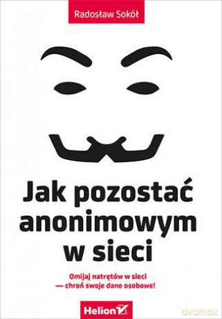 Jak Pozostać Anonimowym W Sieci - Radosław Sokół [KSIĄŻKA]
