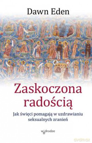Zaskoczona Radością Jak Święci Pomagają W Uzdrawianiu Seksualnych Zranień - Dawn Eden [KSIĄŻKA]