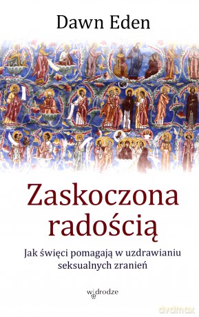 Zaskoczona Radością Jak Święci Pomagają W Uzdrawianiu Seksualnych Zranień - Dawn Eden [KSIĄŻKA]