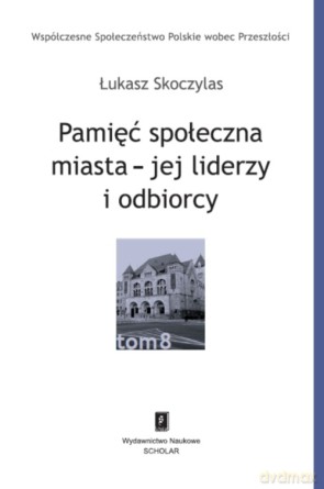 Pamięć Społeczna Miasta Jej Liderzy i Odbiorcy - Łukasz Skoczylas [KSIĄŻKA]