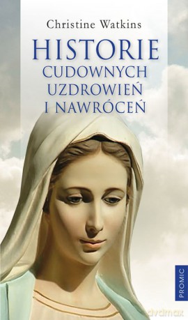 Historie Cudownych Uzdrowień i Nawróceń - Christine Watkins [KSIĄŻKA]