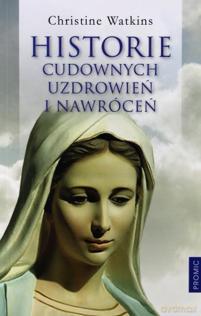 Historie Cudownych Uzdrowień i Nawróceń - Christine Watkins [KSIĄŻKA]