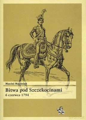 Bitwa Pod Szczekocinami 6 Czerwca 1794 - Maciej Maciejak [KSIĄŻKA]