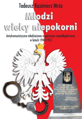 Młodzi Wielcy Niepokorni Antykomunistyczne Młodzieżowe Organizacje Niepodległościowe W Latach 1948-1955 - Tadeusz Kazimierz Mróz [KSIĄŻKA]