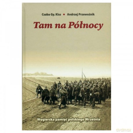Tam Na Północy Węgierska Pamięć Polskiego Września - Csaba Gy. Kiss, Andrzej Przewoźnik [KSIĄŻKA]