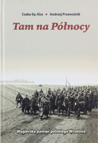 Tam Na Północy Węgierska Pamięć Polskiego Września - Csaba Gy. Kiss, Andrzej Przewoźnik [KSIĄŻKA]