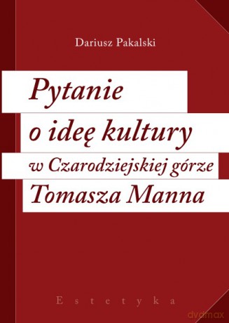 Pytanie O Ideę Kultury W Czarodziejskiej Górze Tomasza Manna - Dariusz Pakalski [KSIĄŻKA]