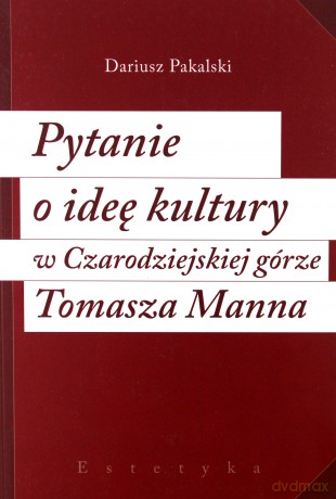 Pytanie O Ideę Kultury W Czarodziejskiej Górze Tomasza Manna - Dariusz Pakalski [KSIĄŻKA]