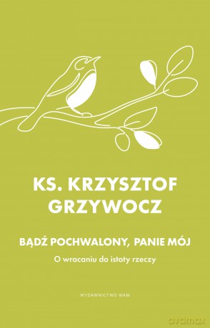 Bądź pochwalony, Panie mój. O wracaniu do istoty rzeczy - Krzysztof Grzywocz