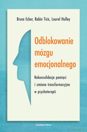 Odblokowanie mózgu emocjonalnego. Rekonsolidacja pamięci i zmiana transformacyjna w psychoterapii - Bruce Ecker,Robin Ticic,Laurel Hulley