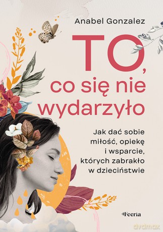 To, co się nie wydarzyło. Jak dać sobie miłość, opiekę i wsparcie, których zabrakło w dzieciństwie - Gonzalez Anabel