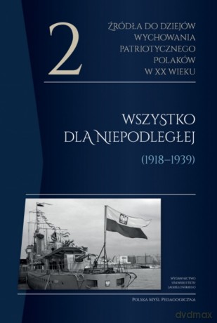 Źródła do dziejów wychowania patriotycznego Polaków w XX wieku (Tom 2) Wszystko dla Niepodległej (1918-1939)