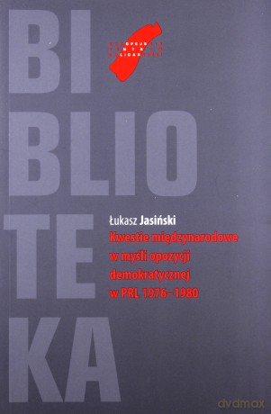 Kwestie Międzynarodowe W Myśli Opozycji Demokratycznej W Prl 1976 - 1980 - Jasiński Łukasz [KSIĄŻKA]