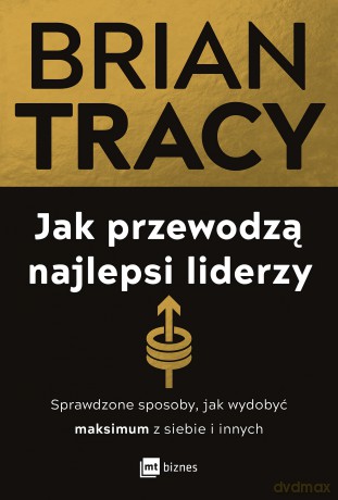 Jak przewodzą najlepsi liderzy. Sprawdzone sposoby, jak wydobyć maksimum z siebie i innych - Brian Tracy [KSIĄŻKA]