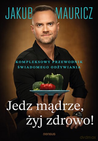 Jedz mądrze, żyj zdrowo! Kompleksowy przewodnik świadomego odżywiania - Jakub Mauricz [KSIĄŻKA]
