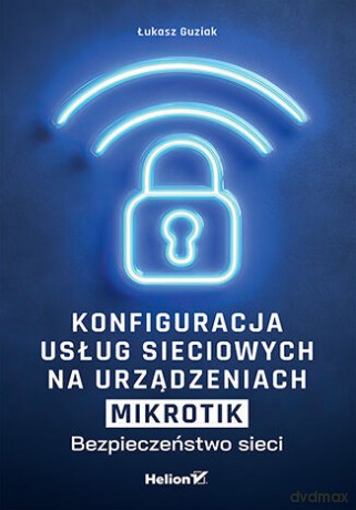 Konfiguracja usług sieciowych na urządzeniach MikroTik. Bezpieczeństwo sieci - Łukasz Guziak [KSIĄŻKA]