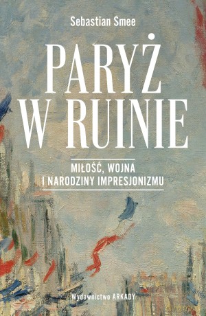 Paryż w ruinie.. Miłość, wojna i narodziny impresjonizmu - Sebastian Smee [KSIĄŻKA]
