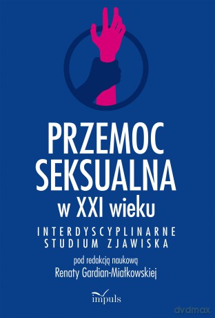 Przemoc seksualna w XXI wieku Interdyscyplinarne studium zjawiska [KSIĄŻKA]